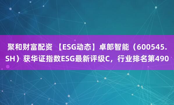聚和财富配资 【ESG动态】卓郎智能（600545.SH）获华证指数ESG最新评级C，行业排名第490