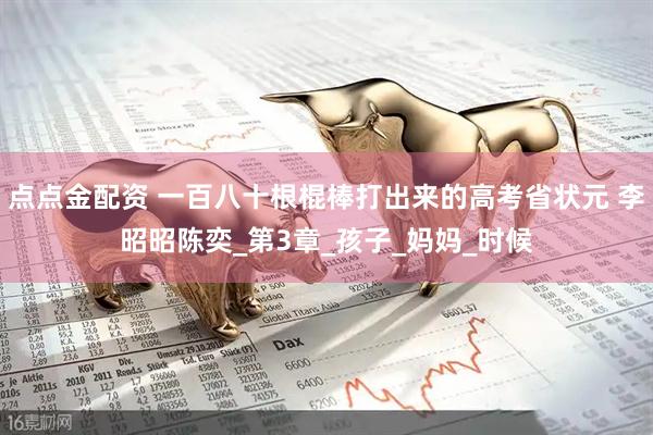 点点金配资 一百八十根棍棒打出来的高考省状元 李昭昭陈奕_第3章_孩子_妈妈_时候
