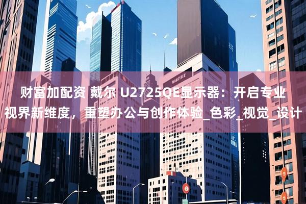 财富加配资 戴尔 U2725QE显示器：开启专业视界新维度，重塑办公与创作体验_色彩_视觉_设计