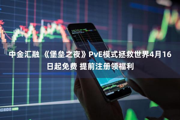 中金汇融 《堡垒之夜》PvE模式拯救世界4月16日起免费 提前注册领福利
